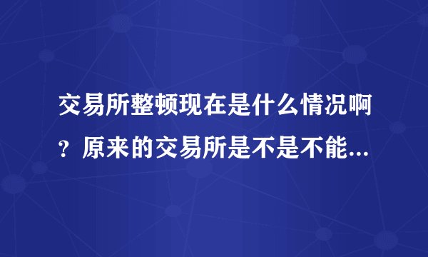 交易所整顿现在是什么情况啊？原来的交易所是不是不能做交易了？