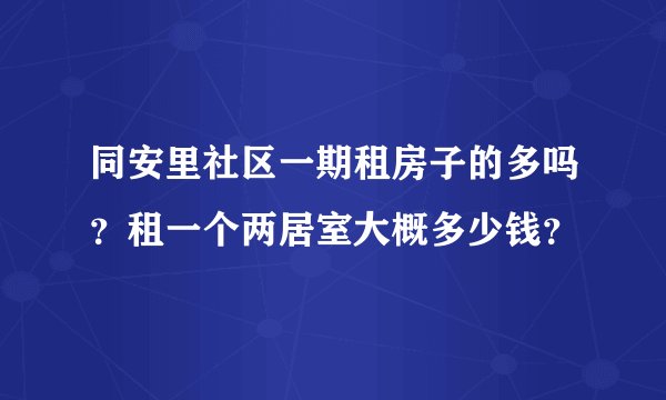 同安里社区一期租房子的多吗？租一个两居室大概多少钱？