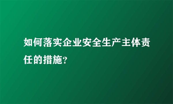 如何落实企业安全生产主体责任的措施？