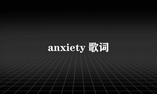 anxiety 歌词