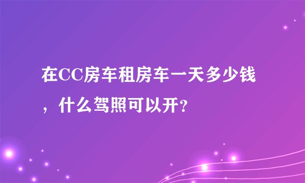 在CC房车租房车一天多少钱，什么驾照可以开？