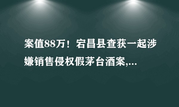 案值88万！宕昌县查获一起涉嫌销售侵权假茅台酒案, 你怎么看？