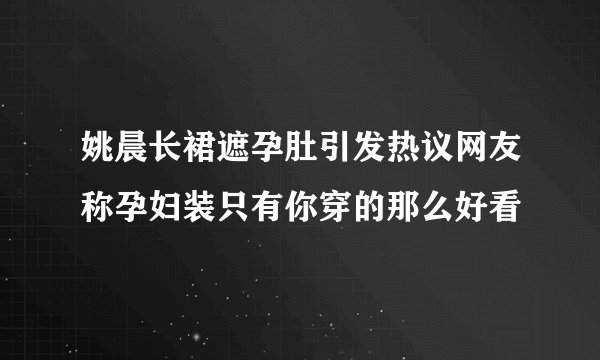 姚晨长裙遮孕肚引发热议网友称孕妇装只有你穿的那么好看