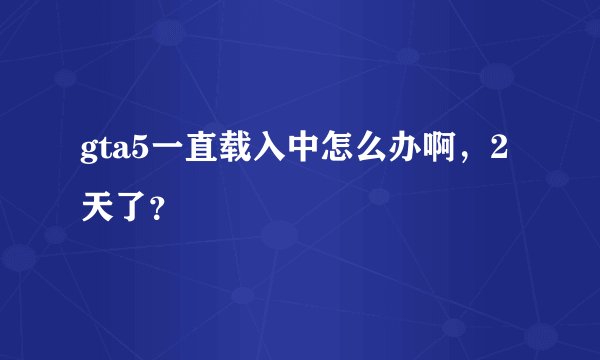 gta5一直载入中怎么办啊，2天了？