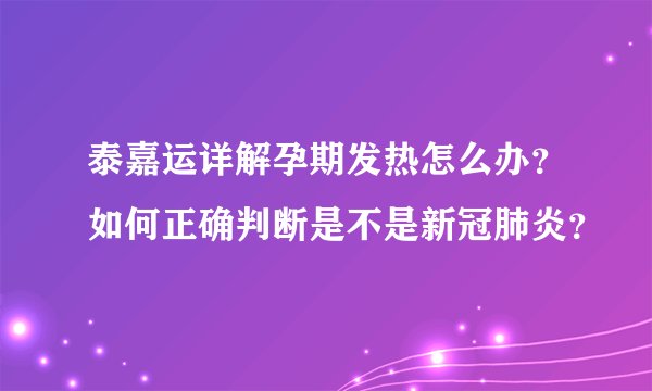 泰嘉运详解孕期发热怎么办？如何正确判断是不是新冠肺炎？