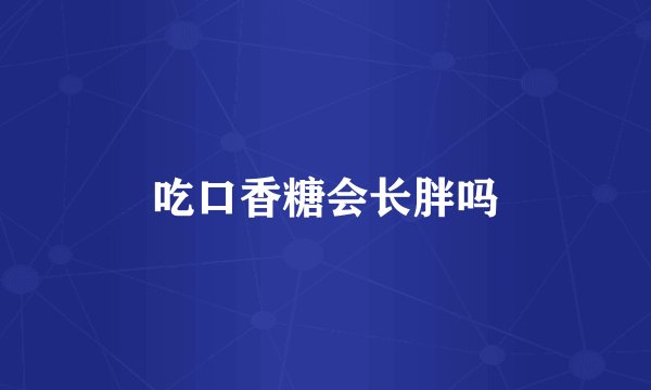 吃口香糖会长胖吗