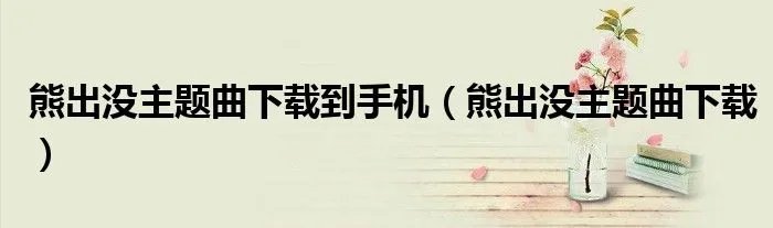 熊出没主题曲下载到手机（熊出没主题曲下载）