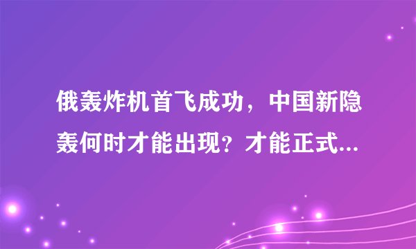 俄轰炸机首飞成功,中国新隐轰何时才能出现?才能正式成战略空军