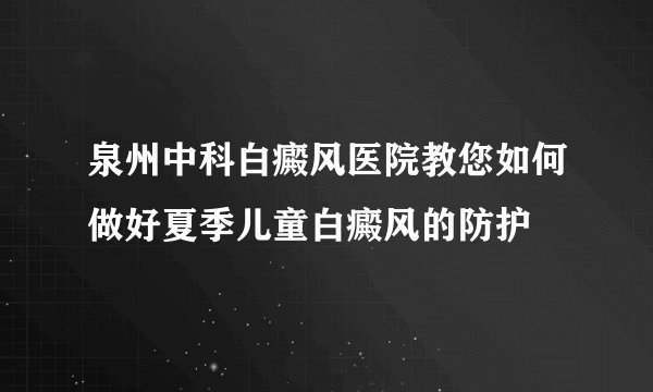 泉州中科白癜风医院教您如何做好夏季儿童白癜风的防护