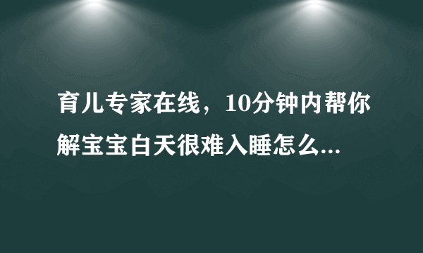 育儿专家在线，10分钟内帮你解宝宝白天很难入睡怎么办...