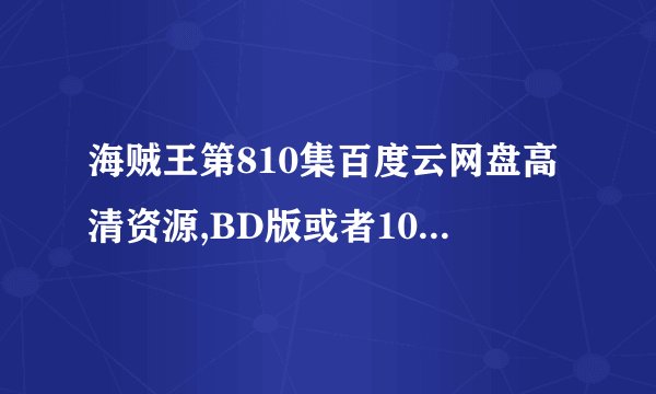 海贼王第810集百度云网盘高清资源,BD版或者1080P，求分享给小妹一下！