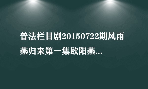普法栏目剧20150722期风雨燕归来第一集欧阳燕扮演者是谁？