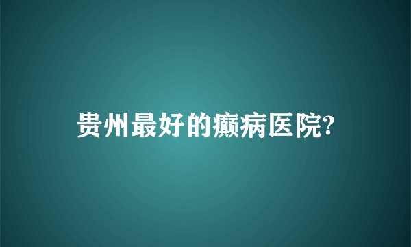 贵州最好的癫病医院?