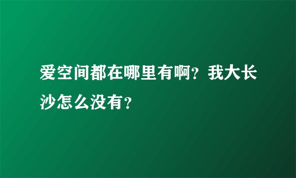 爱空间都在哪里有啊？我大长沙怎么没有？