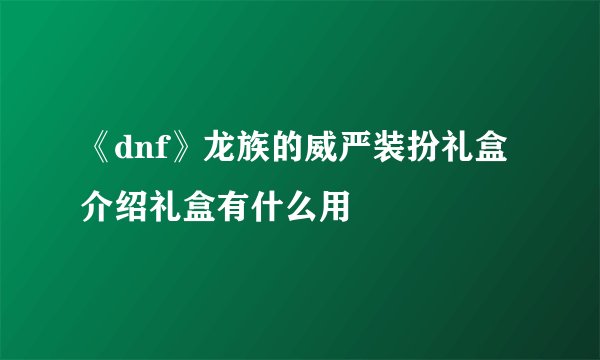 《dnf》龙族的威严装扮礼盒介绍礼盒有什么用