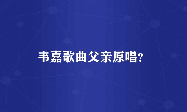 韦嘉歌曲父亲原唱？