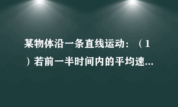 某物体沿一条直线运动：（1）若前一半时间内的平均速度为v1，后一半时间内的平均速度为v2，求全程的平均速度．（2）若前一半路程内的平均速度为v1，后一半路程内的平均速度为v2，全程的平均速度又是多少？