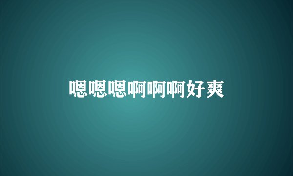 嗯嗯嗯啊啊啊好爽