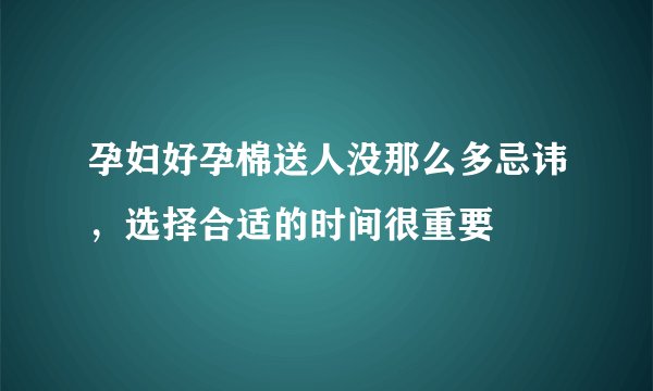 孕妇好孕棉送人没那么多忌讳,选择合适的时间很重要