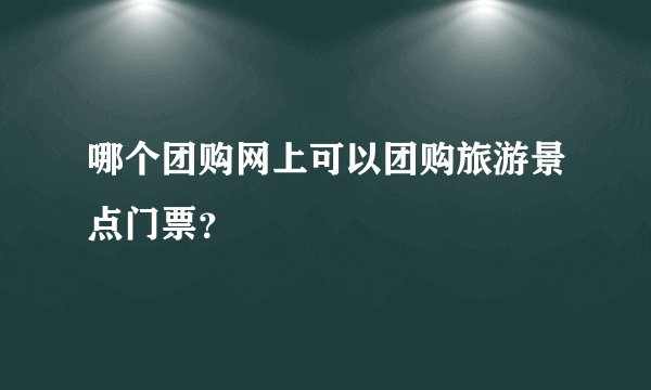 哪个团购网上可以团购旅游景点门票?