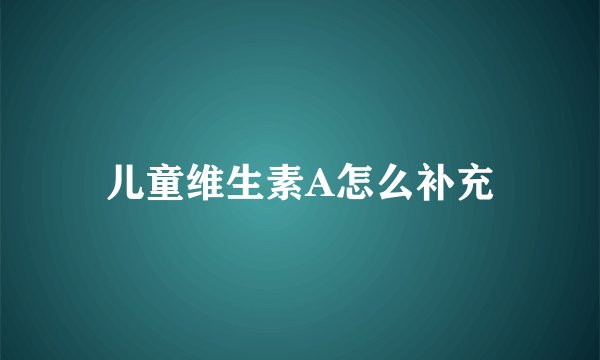 儿童维生素A怎么补充