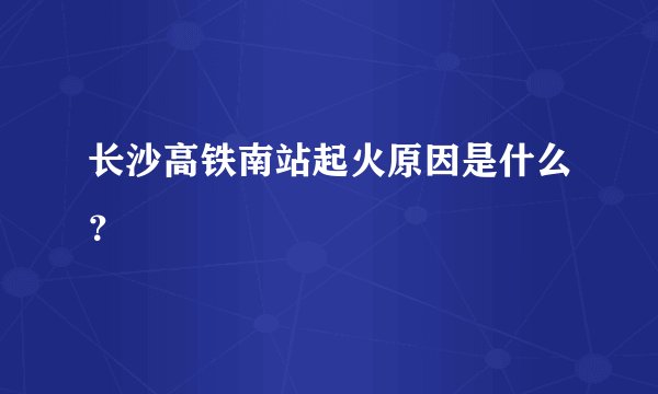 长沙高铁南站起火原因是什么？