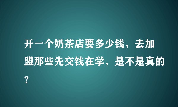 开一个奶茶店要多少钱，去加盟那些先交钱在学，是不是真的？