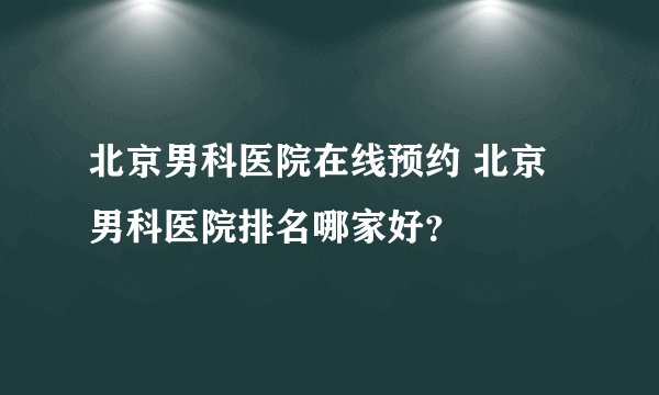 北京男科医院在线预约 北京男科医院排名哪家好？