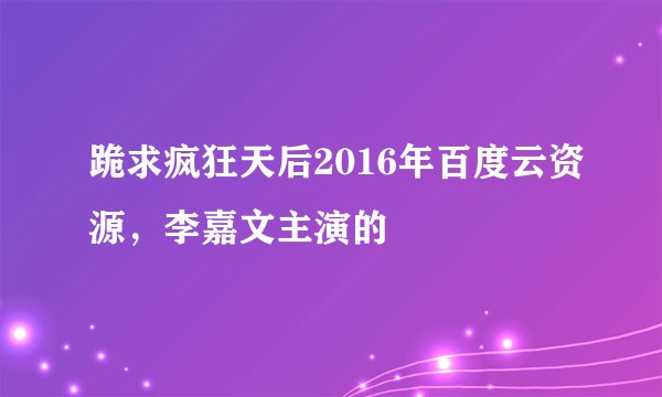 跪求疯狂天后2016年百度云资源，李嘉文主演的