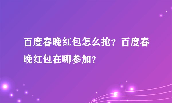 百度春晚红包怎么抢？百度春晚红包在哪参加？