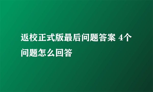 返校正式版最后问题答案 4个问题怎么回答