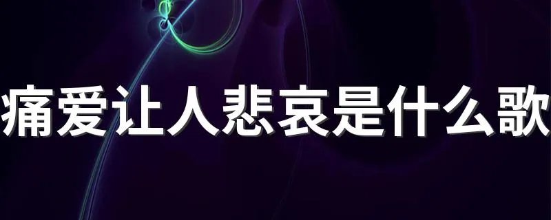 痛爱让人悲哀是什么歌 痛爱让人悲哀是来自歌曲一生所爱