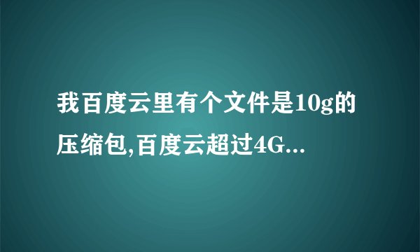 我百度云里有个文件是10g的压缩包,百度云超过4G下载不了,求大神破解,肿么下载到u盘
