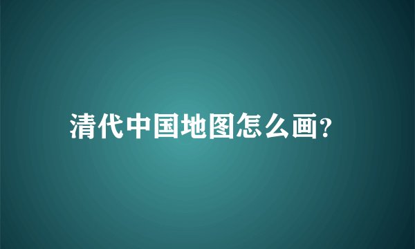 清代中国地图怎么画？