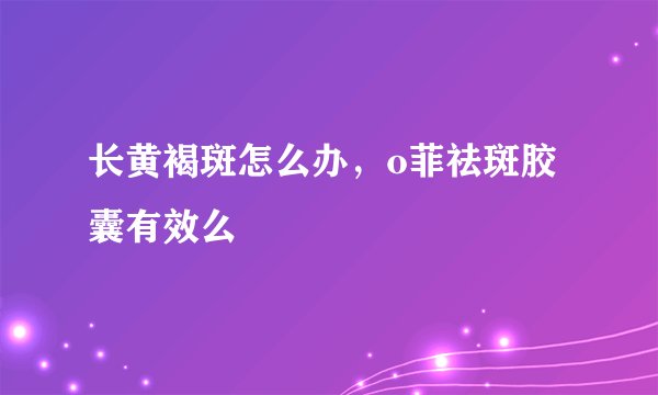 长黄褐斑怎么办，o菲祛斑胶囊有效么