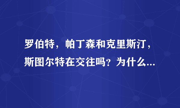 罗伯特，帕丁森和克里斯汀，斯图尔特在交往吗？为什么有的说他们分手了？