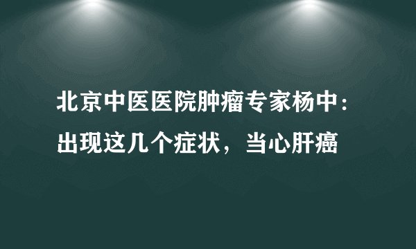 北京中医医院肿瘤专家杨中：出现这几个症状，当心肝癌