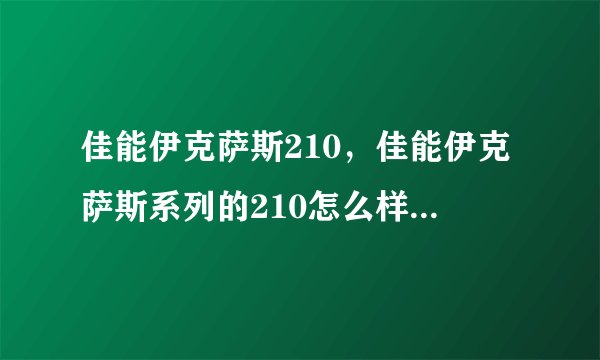 佳能伊克萨斯210，佳能伊克萨斯系列的210怎么样啊？( 三 )