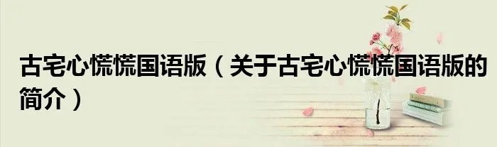 古宅心慌慌国语版（关于古宅心慌慌国语版的简介）