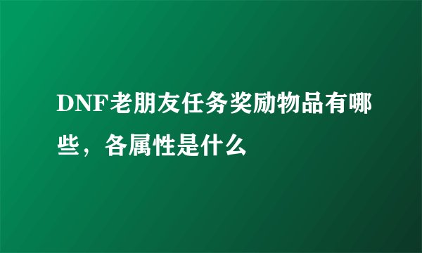 DNF老朋友任务奖励物品有哪些，各属性是什么
