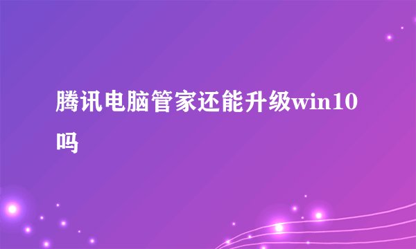 腾讯电脑管家还能升级win10吗
