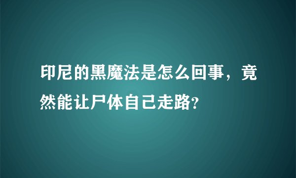 印尼的黑魔法是怎么回事，竟然能让尸体自己走路？