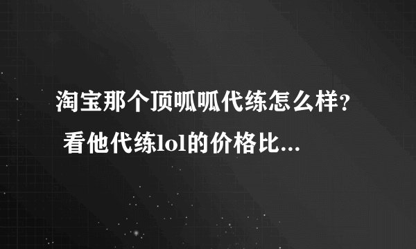 淘宝那个顶呱呱代练怎么样？ 看他代练lol的价格比别人便宜不少