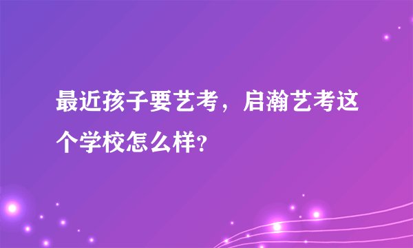 最近孩子要艺考，启瀚艺考这个学校怎么样？