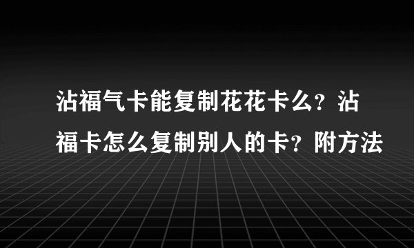 沾福气卡能复制花花卡么？沾福卡怎么复制别人的卡？附方法