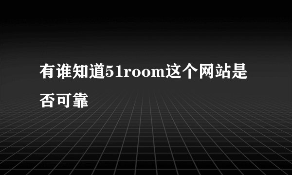 有谁知道51room这个网站是否可靠