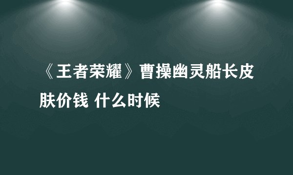 《王者荣耀》曹操幽灵船长皮肤价钱 什么时候