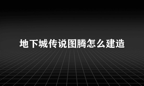 地下城传说图腾怎么建造