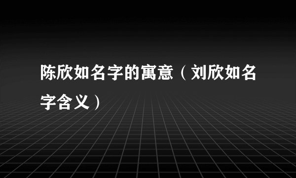 陈欣如名字的寓意（刘欣如名字含义）
