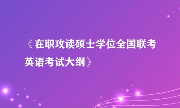 《在职攻读硕士学位全国联考英语考试大纲》